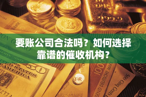 武汉要账公司合法吗？如何选择靠谱的催收机构？