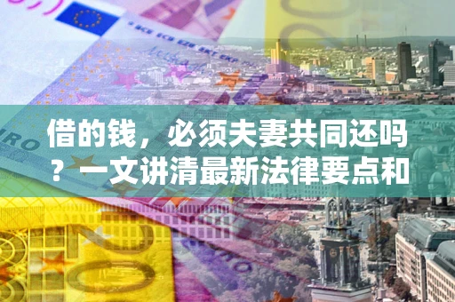 武汉借的钱，必须夫妻共同还吗？一文讲清最新法律要点和避坑指南