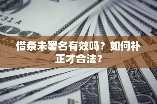 武汉借条未署名有效吗？如何补正才合法？