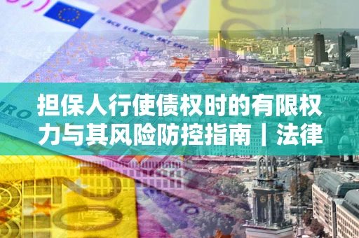 武汉担保人行使债权时的有限权力与其风险防控指南｜法律实务解析