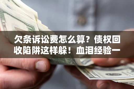 武汉欠条诉讼费怎么算？债权回收陷阱这样躲！血泪经验一次讲透