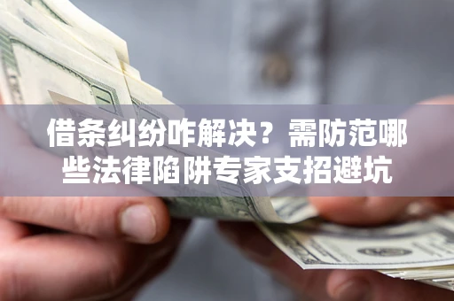 武汉借条纠纷咋解决？需防范哪些法律陷阱专家支招避坑