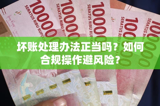 武汉坏账处理办法正当吗？如何合规操作避风险？