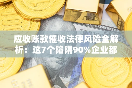 武汉应收账款催收法律风险全解析：这7个陷阱90%企业都踩过（含合规应对指南）