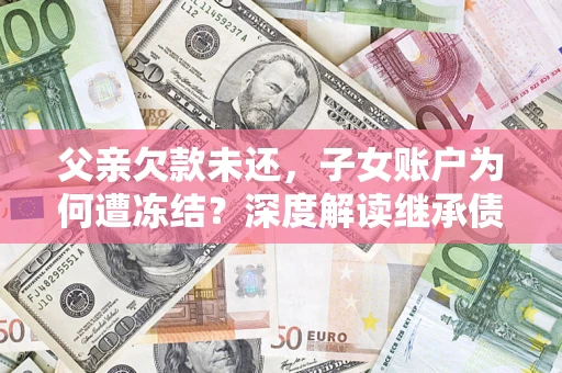 武汉父亲欠款未还，子女账户为何遭冻结？深度解读继承债务迷局