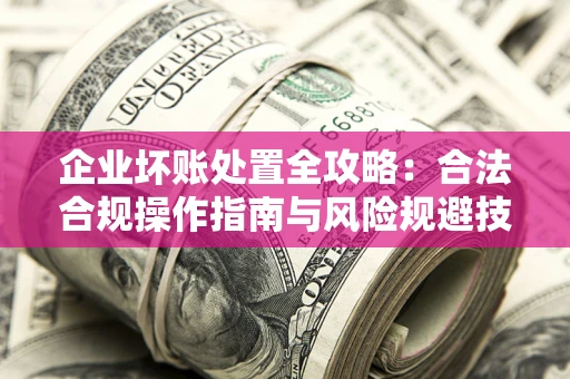 武汉企业坏账处置全攻略：合法合规操作指南与风险规避技巧解析