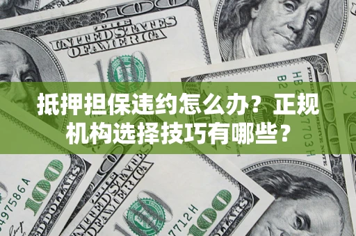 武汉抵押担保违约怎么办？正规机构选择技巧有哪些？