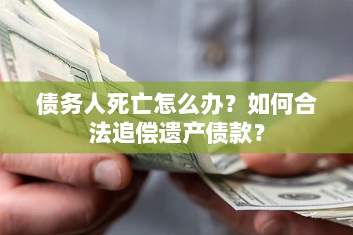 武汉债务人死亡怎么办？如何合法追偿遗产债款？