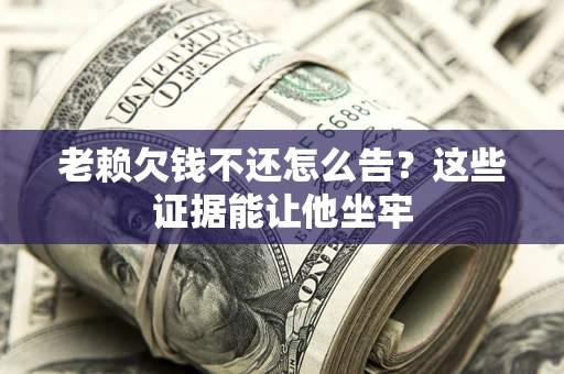 武汉老赖欠钱不还怎么告？这些证据能让他坐牢