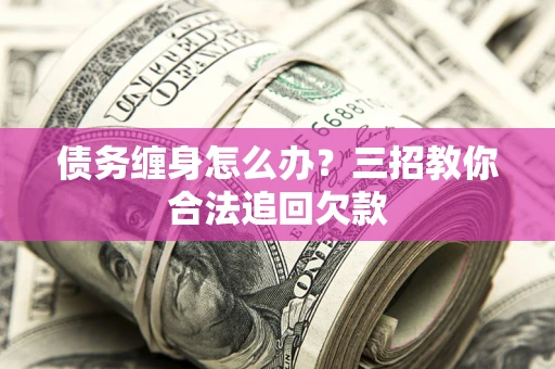武汉债务缠身怎么办？三招教你合法追回欠款