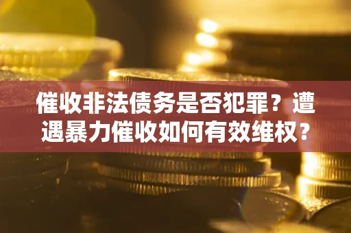 武汉催收非法债务是否犯罪？遭遇暴力催收如何有效维权？