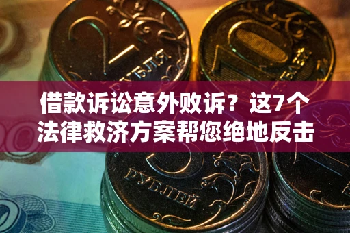 武汉借款诉讼意外败诉？这7个法律救济方案帮您绝地反击！