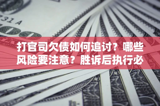 武汉打官司欠债如何追讨？哪些风险要注意？胜诉后执行必看！