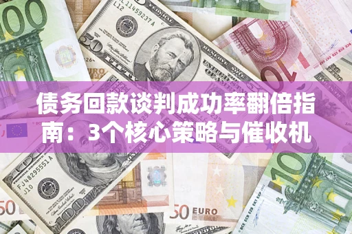 武汉债务回款谈判成功率翻倍指南：3个核心策略与催收机构避坑法则