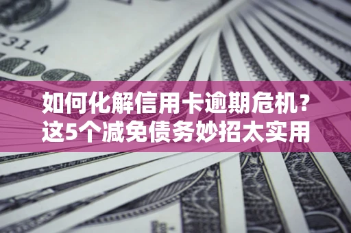 武汉如何化解信用卡逾期危机？这5个减免债务妙招太实用