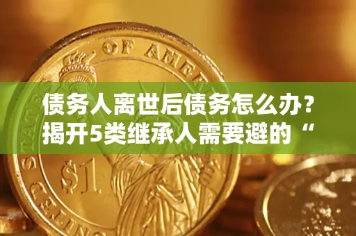 武汉债务人离世后债务怎么办？揭开5类继承人需要避的“坑”