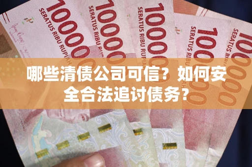 武汉哪些清债公司可信？如何安全合法追讨债务？