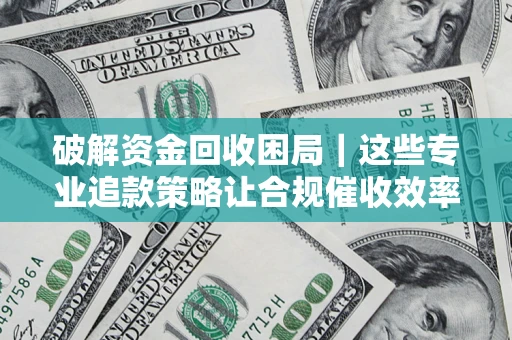 武汉破解资金回收困局｜这些专业追款策略让合规催收效率翻倍