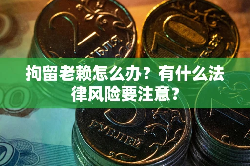 武汉拘留老赖怎么办？有什么法律风险要注意？