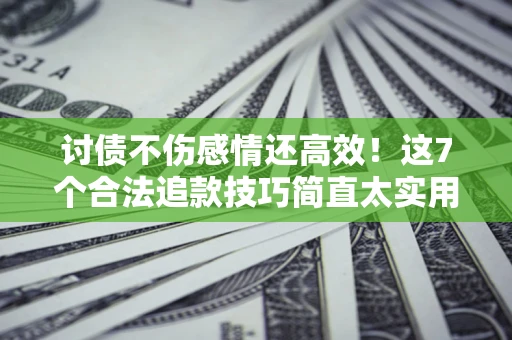 武汉讨债不伤感情还高效！这7个合法追款技巧简直太实用
