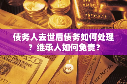 武汉债务人去世后债务如何处理？继承人如何免责？