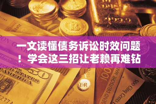 武汉一文读懂债务诉讼时效问题！学会这三招让老赖再难钻空子