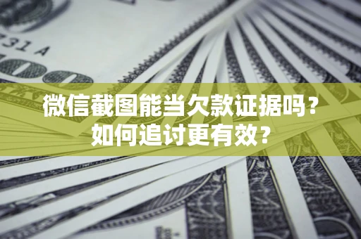 武汉微信截图能当欠款证据吗？如何追讨更有效？