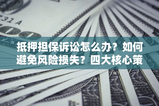 武汉抵押担保诉讼怎么办？如何避免风险损失？四大核心策略全解读