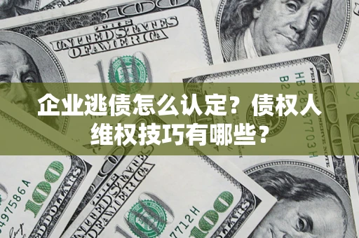 武汉企业逃债怎么认定？债权人维权技巧有哪些？