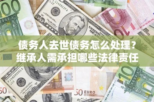 武汉债务人去世债务怎么处理？继承人需承担哪些法律责任？