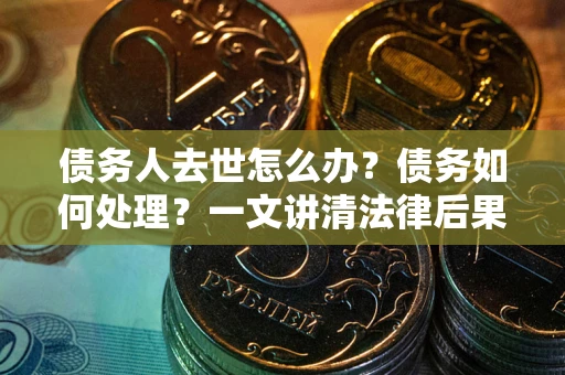 武汉债务人去世怎么办？债务如何处理？一文讲清法律后果
