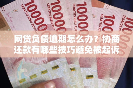 武汉网贷负债逾期怎么办？协商还款有哪些技巧避免被起诉？