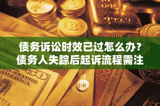 武汉债务诉讼时效已过怎么办？债务人失踪后起诉流程需注意什么？