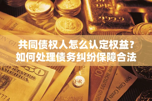 武汉共同债权人怎么认定权益？如何处理债务纠纷保障合法权益？