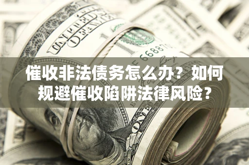 武汉催收非法债务怎么办？如何规避催收陷阱法律风险？