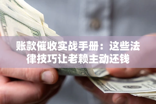 武汉账款催收实战手册：这些法律技巧让老赖主动还钱
