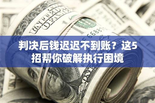 武汉判决后钱迟迟不到账？这5招帮你破解执行困境