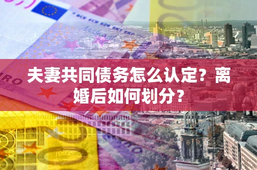 武汉夫妻共同债务怎么认定？离婚后如何划分？