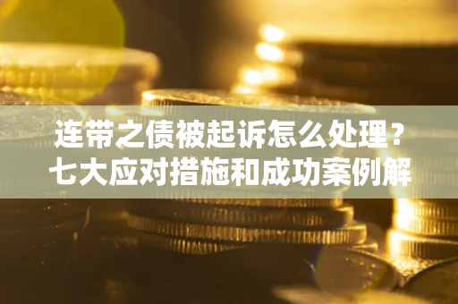 武汉连带之债被起诉怎么处理？七大应对措施和成功案例解析