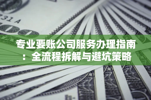 武汉专业要账公司服务办理指南：全流程拆解与避坑策略