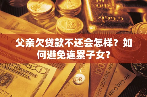 武汉父亲欠贷款不还会怎样？如何避免连累子女？