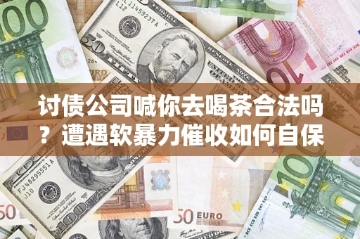 武汉讨债公司喊你去喝茶合法吗？遭遇软暴力催收如何自保？