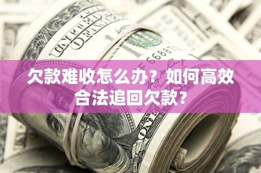 武汉欠款难收怎么办？如何高效合法追回欠款？