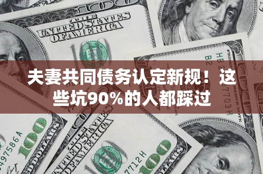 武汉夫妻共同债务认定新规！这些坑90%的人都踩过