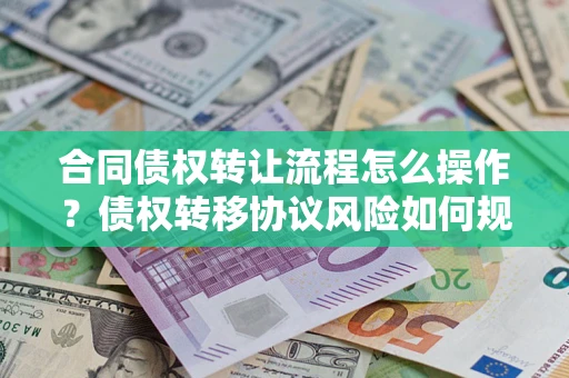 武汉合同债权转让流程怎么操作？债权转移协议风险如何规避？