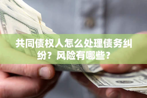武汉共同债权人怎么处理债务纠纷？风险有哪些？