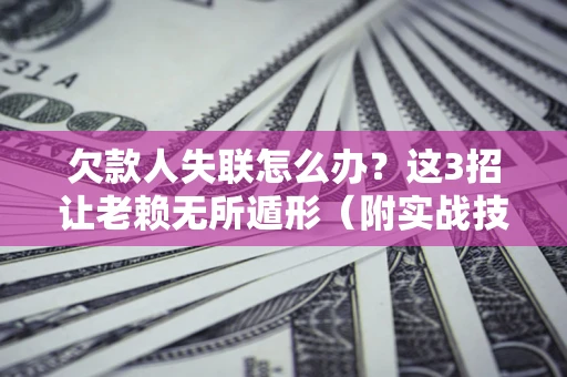 武汉欠款人失联怎么办？这3招让老赖无所遁形（附实战技巧）