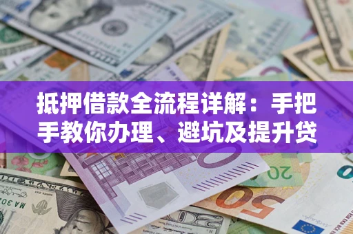 武汉抵押借款全流程详解：手把手教你办理、避坑及提升贷款额度