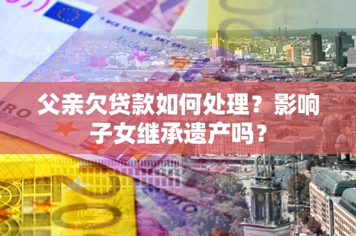 武汉父亲欠贷款如何处理?影响子女继承遗产吗? 武汉父亲欠贷款如何处理?影响子女继承遗产吗?