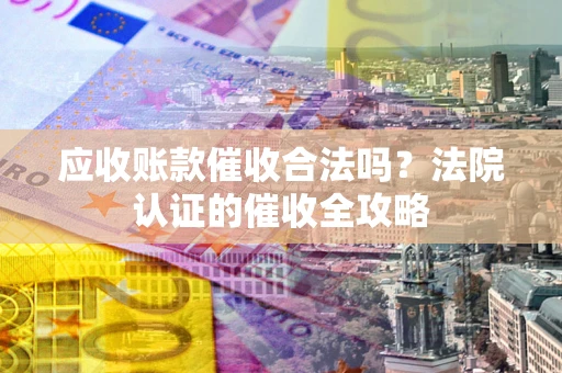 武汉应收账款催收合法吗？法院认证的催收全攻略